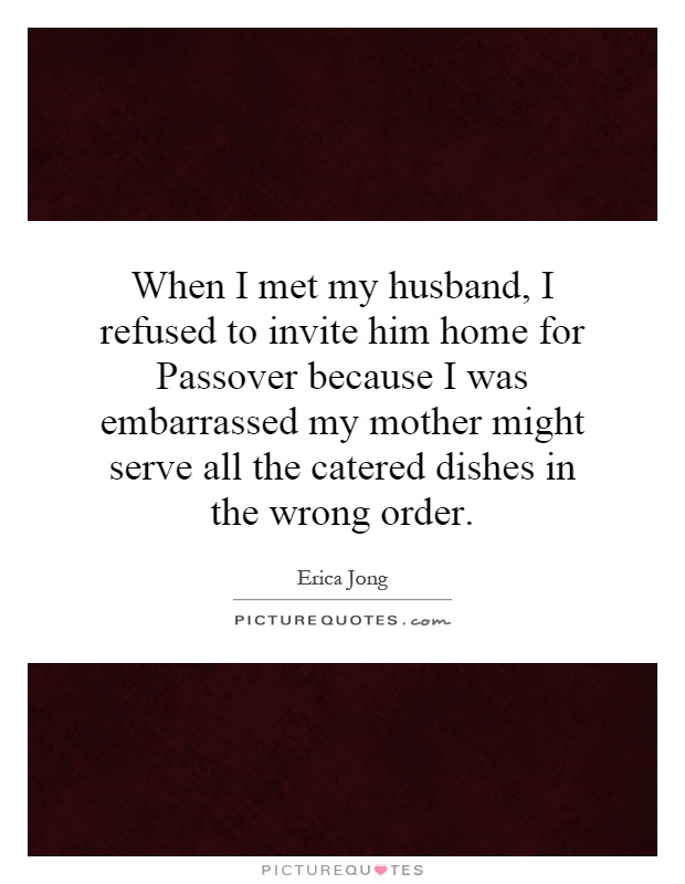 When I met my husband, I refused to invite him home for Passover because I was embarrassed my mother might serve all the catered dishes in the wrong order Picture Quote #1