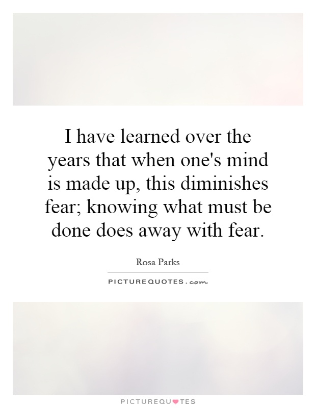 I have learned over the years that when one's mind is made up, this diminishes fear; knowing what must be done does away with fear Picture Quote #1