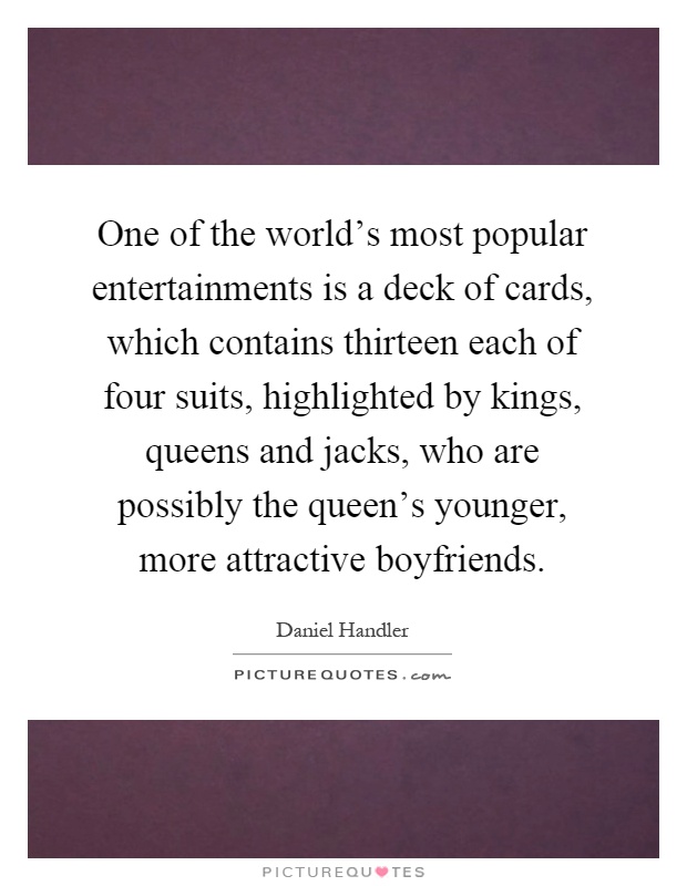 One of the world’s most popular entertainments is a deck of cards, which contains thirteen each of four suits, highlighted by kings, queens and jacks, who are possibly the queen’s younger, more attractive boyfriends Picture Quote #1