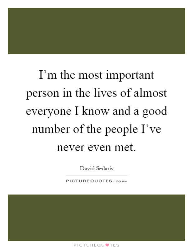 I’m the most important person in the lives of almost everyone I know and a good number of the people I’ve never even met Picture Quote #1