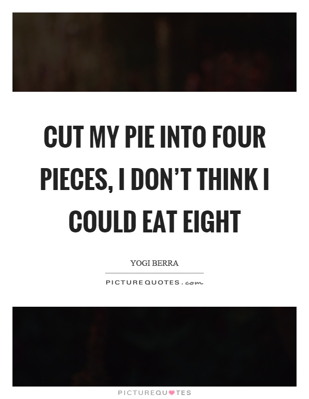 Cut my pie into four pieces, I don't think I could eat eight Picture Quote #1