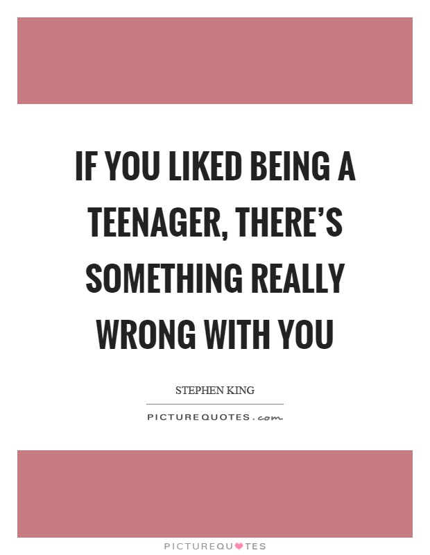 If you liked being a teenager, there’s something really wrong with you Picture Quote #1