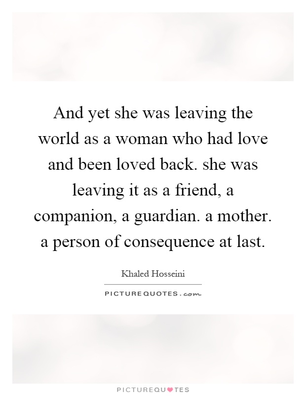 And yet she was leaving the world as a woman who had love and been loved back. she was leaving it as a friend, a companion, a guardian. a mother. a person of consequence at last Picture Quote #1