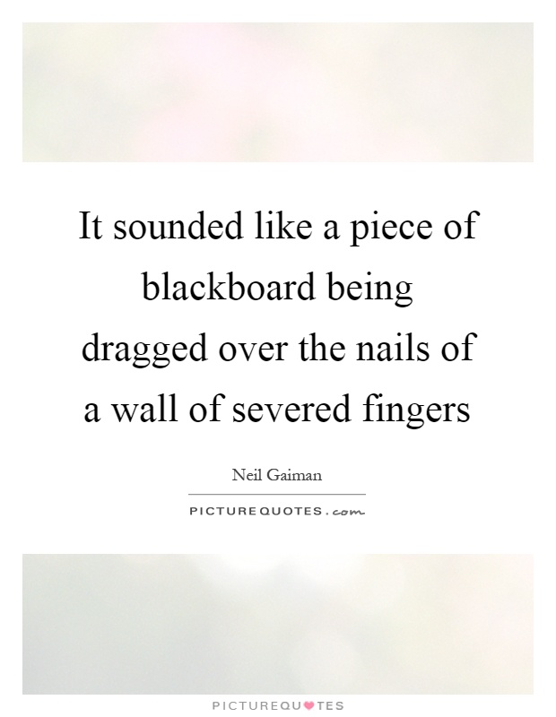 It sounded like a piece of blackboard being dragged over the nails of a wall of severed fingers Picture Quote #1