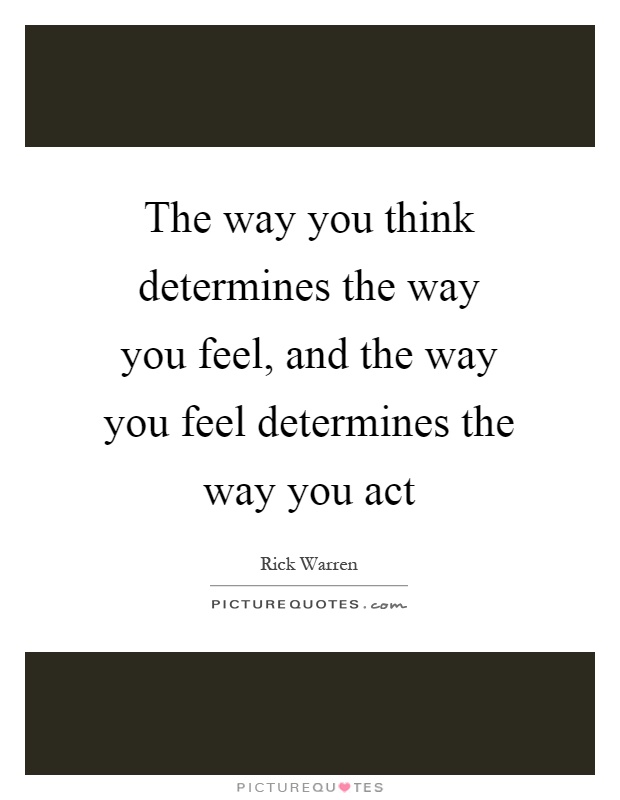 The way you think determines the way you feel, and the way you feel determines the way you act Picture Quote #1