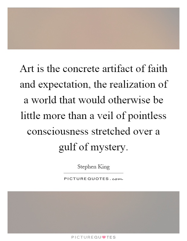 Art is the concrete artifact of faith and expectation, the realization of a world that would otherwise be little more than a veil of pointless consciousness stretched over a gulf of mystery Picture Quote #1