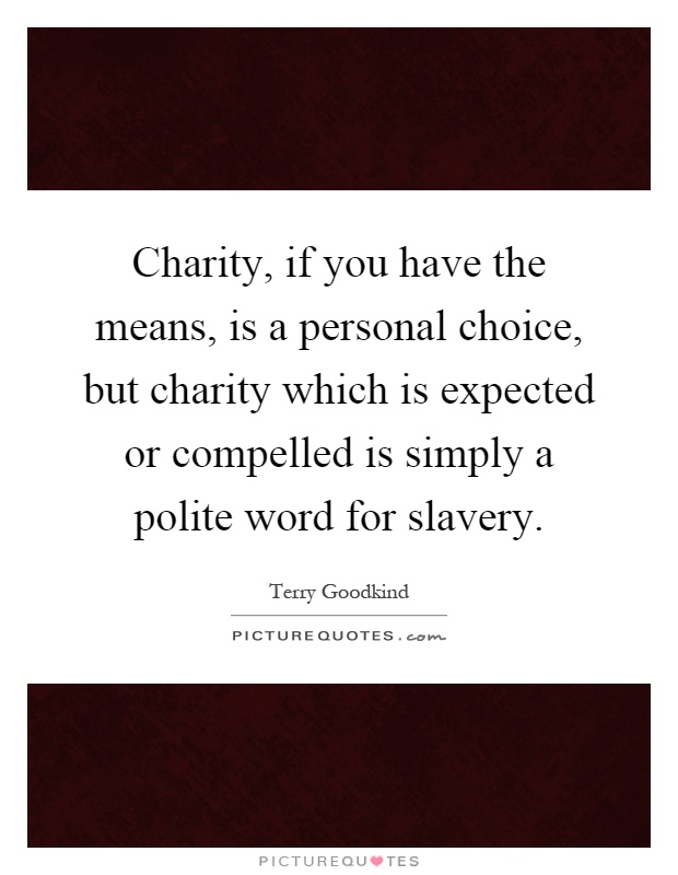 Charity, if you have the means, is a personal choice, but charity which is expected or compelled is simply a polite word for slavery Picture Quote #1
