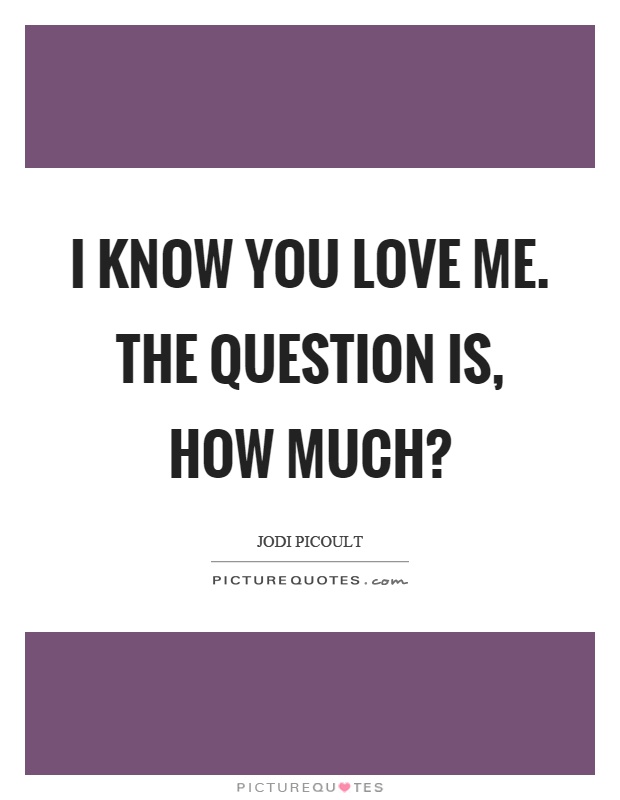 I Know You Love Me The Question Is How Much Picture Quote