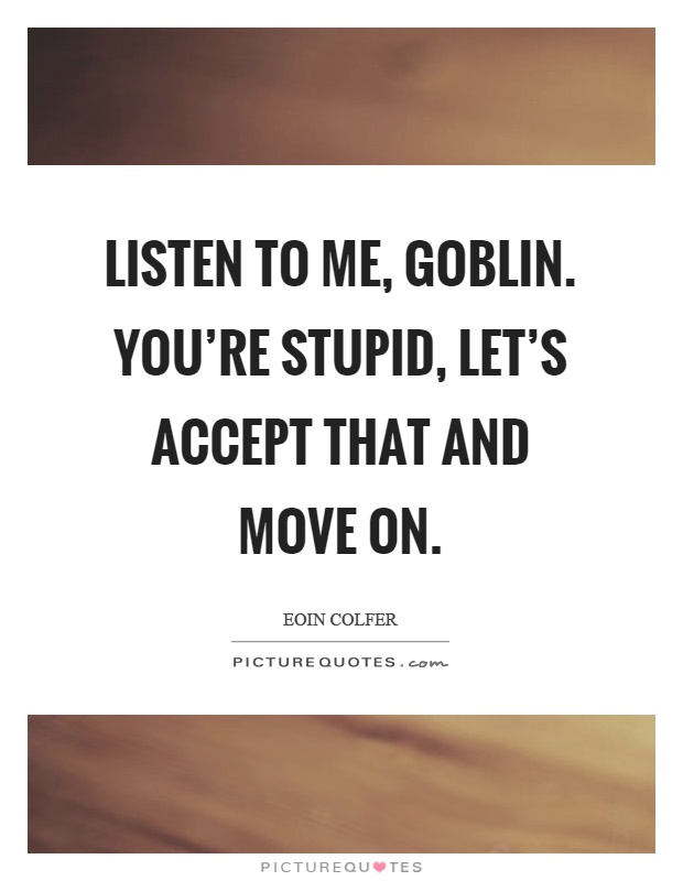 Listen to me, goblin. You’re stupid, let’s accept that and move on Picture Quote #1