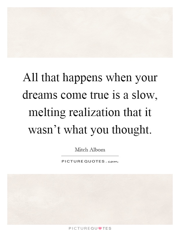 All that happens when your dreams come true is a slow, melting realization that it wasn’t what you thought Picture Quote #1