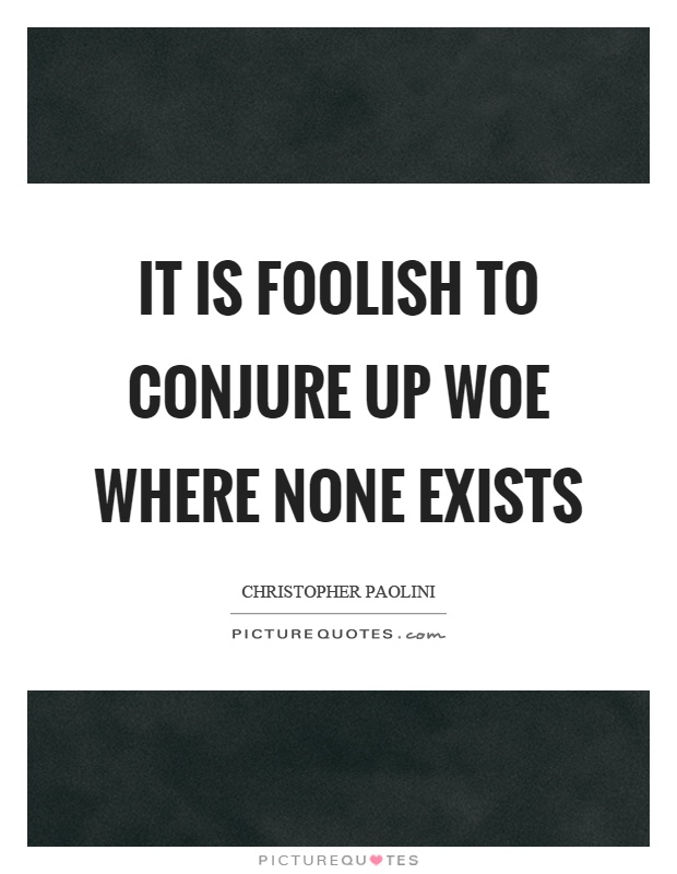 It is foolish to conjure up woe where none exists Picture Quote #1