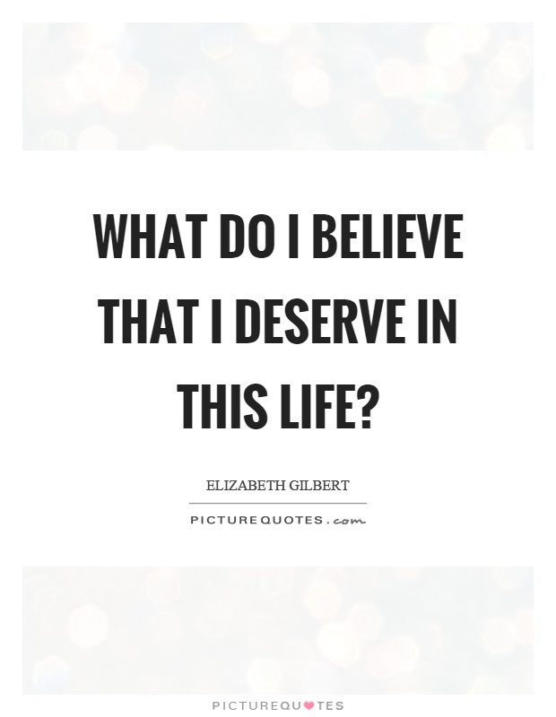 What do I believe that I deserve in this life? Picture Quote #1