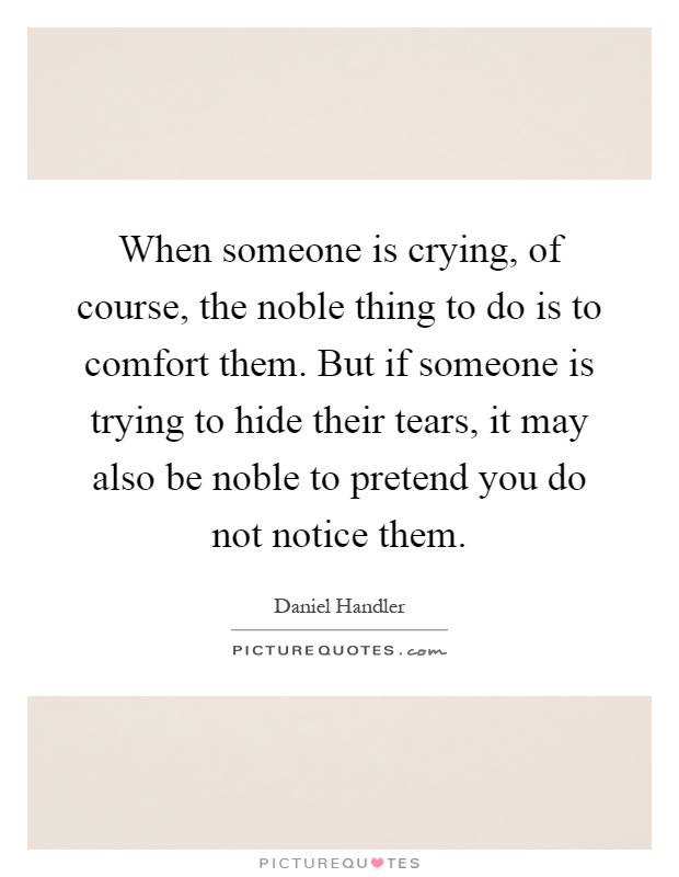 When Someone Is Crying Of Course The Noble Thing To Do Is To