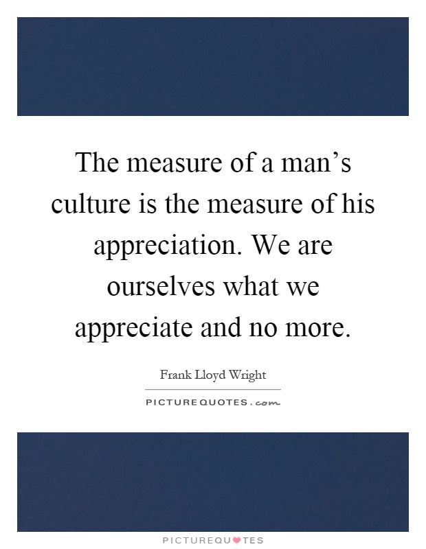 The measure of a man’s culture is the measure of his appreciation. We are ourselves what we appreciate and no more Picture Quote #1