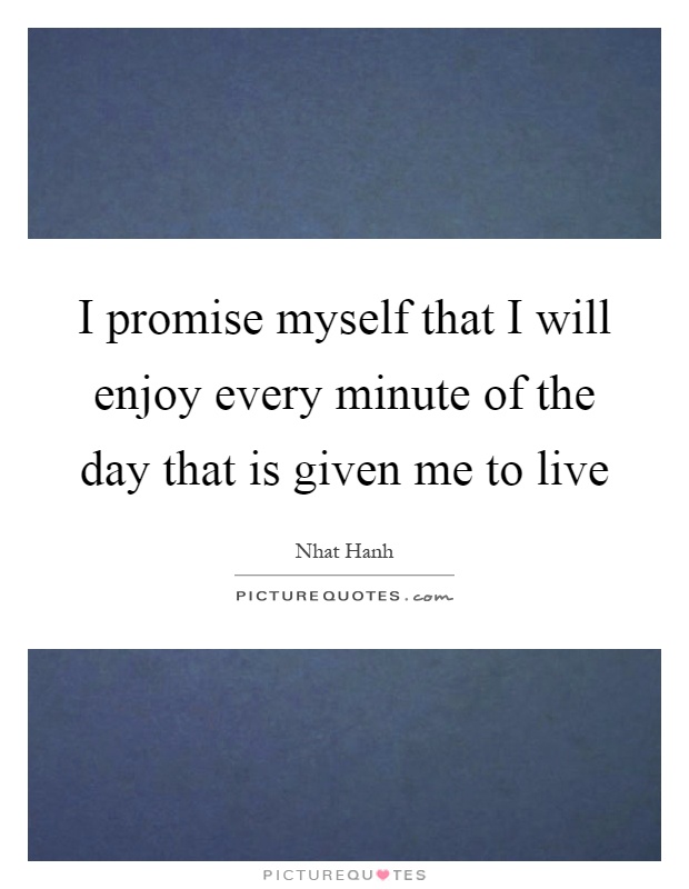 I promise myself that I will enjoy every minute of the day that is given me to live Picture Quote #1