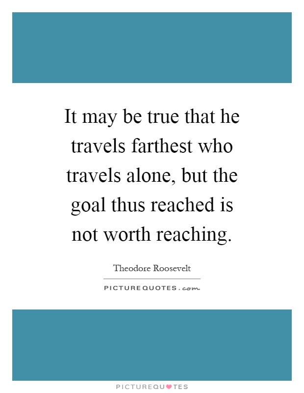 It may be true that he travels farthest who travels alone, but the goal thus reached is not worth reaching Picture Quote #1