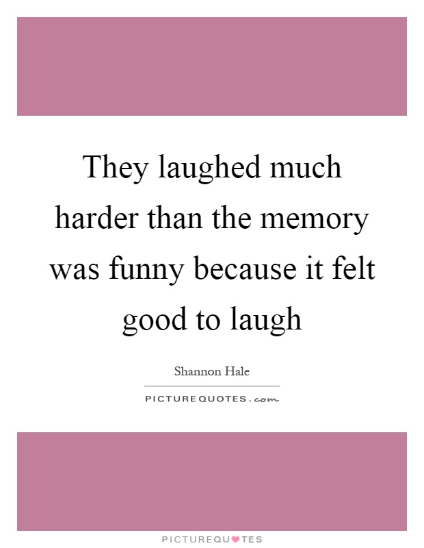 They laughed much harder than the memory was funny because it felt good to laugh Picture Quote #1