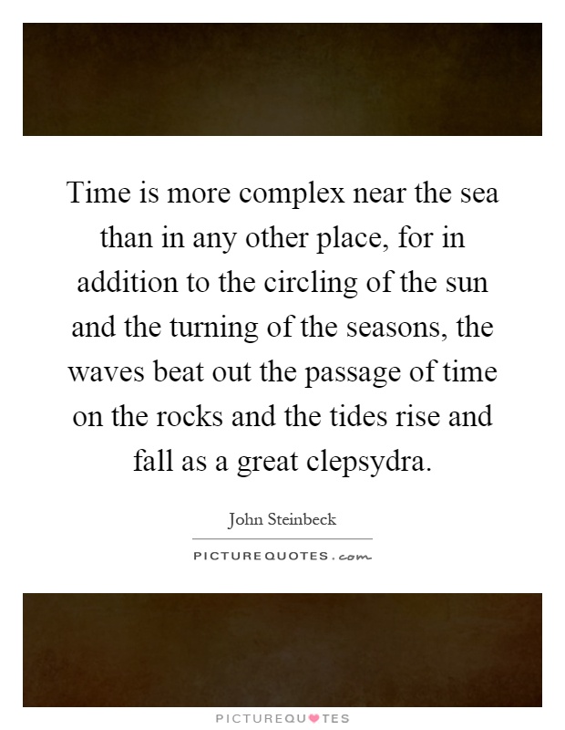 Time is more complex near the sea than in any other place, for in addition to the circling of the sun and the turning of the seasons, the waves beat out the passage of time on the rocks and the tides rise and fall as a great clepsydra Picture Quote #1