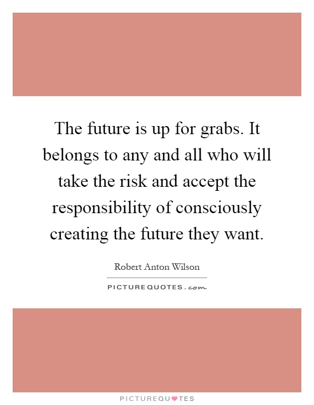 The future is up for grabs. It belongs to any and all who will take the risk and accept the responsibility of consciously creating the future they want Picture Quote #1