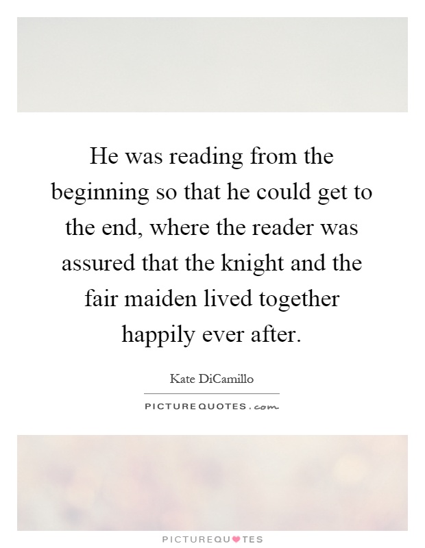 He was reading from the beginning so that he could get to the end, where the reader was assured that the knight and the fair maiden lived together happily ever after Picture Quote #1