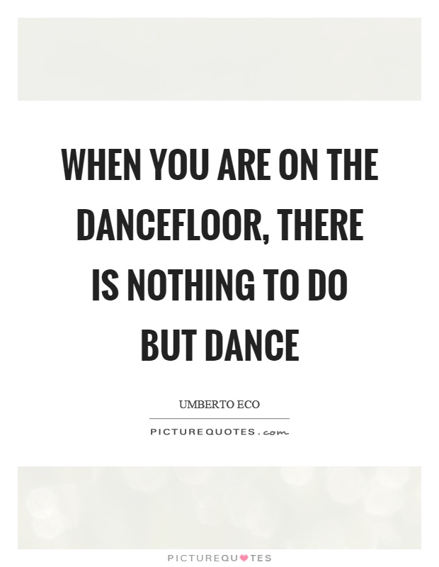 When you are on the dancefloor, there is nothing to do but dance Picture Quote #1
