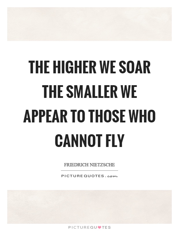 The higher we soar the smaller we appear to those who cannot fly Picture Quote #1