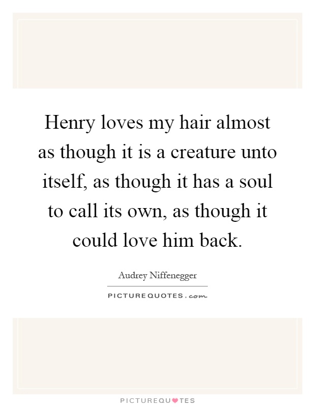 Henry loves my hair almost as though it is a creature unto itself, as though it has a soul to call its own, as though it could love him back Picture Quote #1