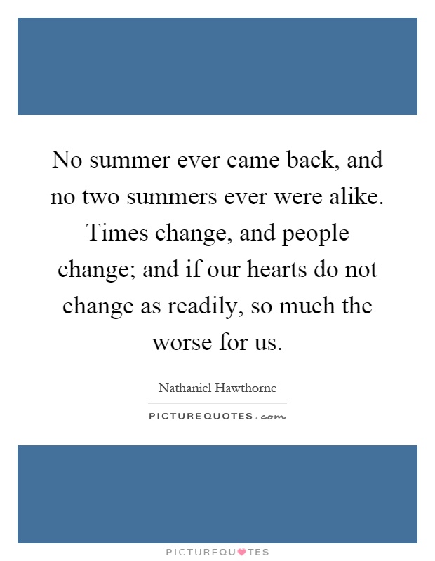 No summer ever came back, and no two summers ever were alike. Times change, and people change; and if our hearts do not change as readily, so much the worse for us Picture Quote #1