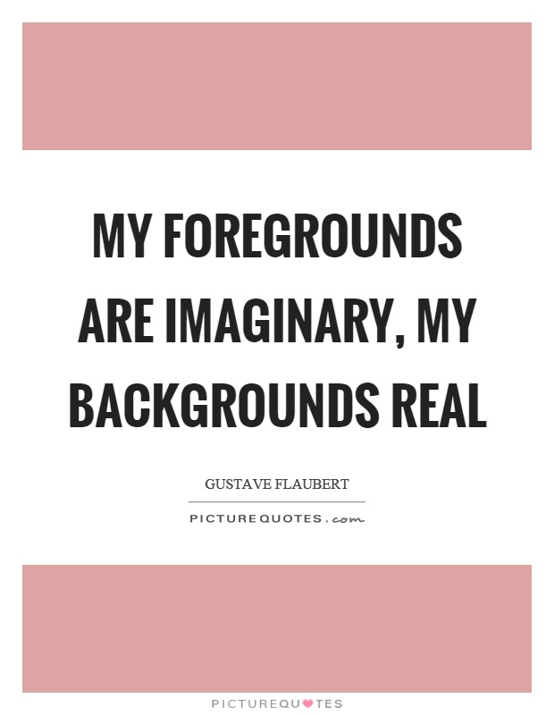 My foregrounds are imaginary, my backgrounds real Picture Quote #1
