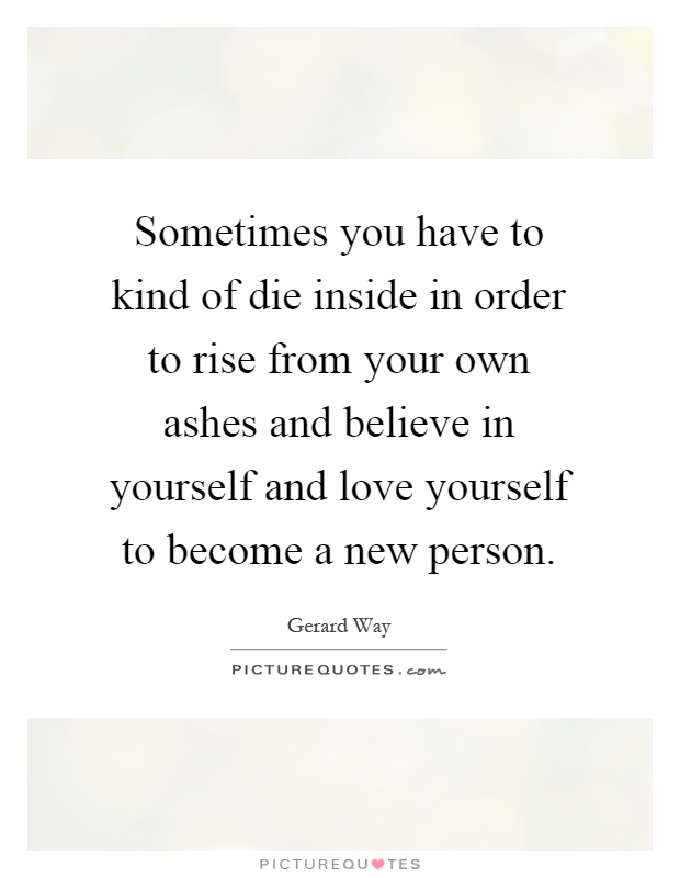 Sometimes you have to kind of die inside in order to rise from your own ashes and believe in yourself and love yourself to become a new person Picture Quote #1