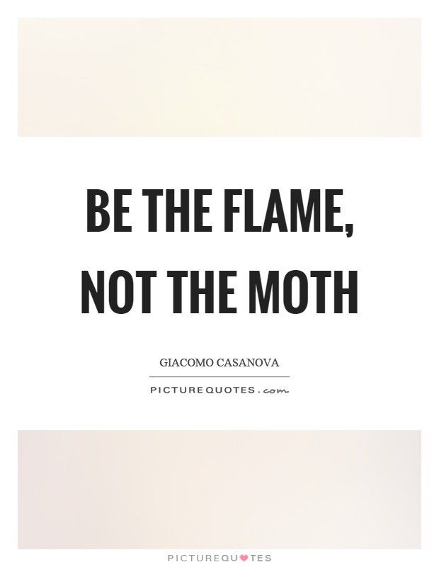 Be the flame, not the moth Picture Quote #1