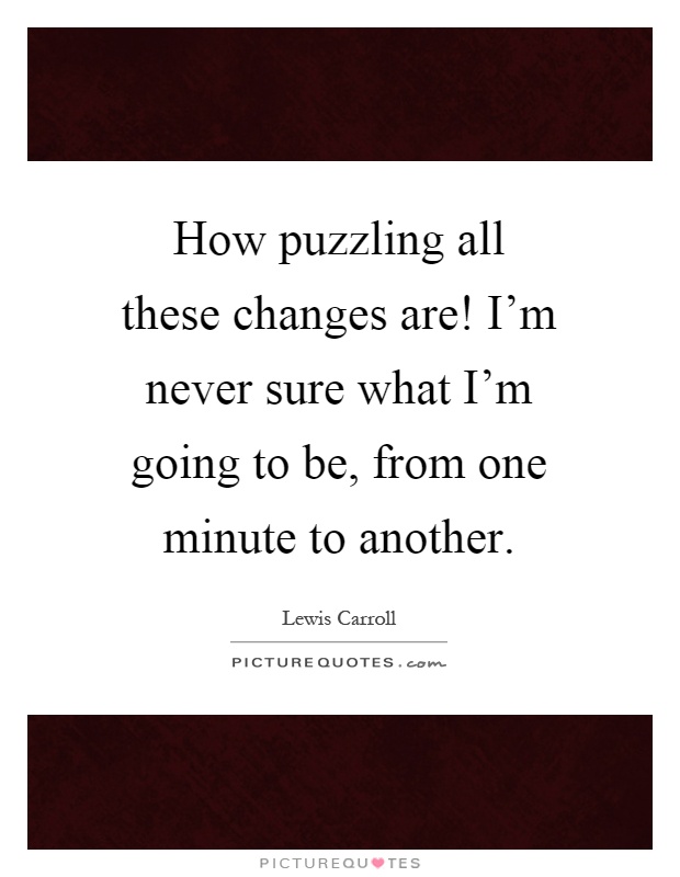 How puzzling all these changes are! I’m never sure what I’m going to be, from one minute to another Picture Quote #1