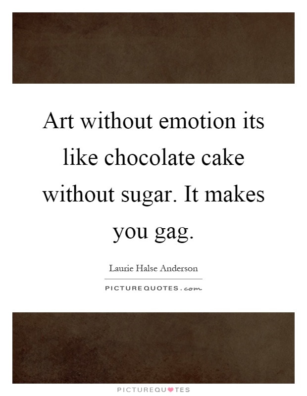 Art without emotion its like chocolate cake without sugar. It makes you gag Picture Quote #1