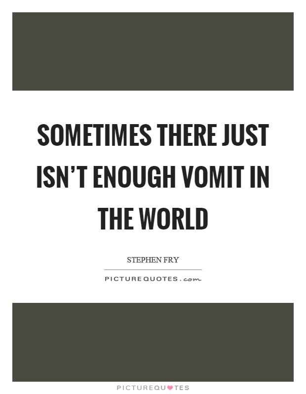 Sometimes there just isn’t enough vomit in the world Picture Quote #1