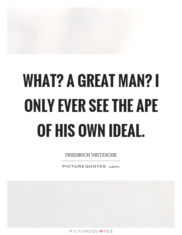 What? A great man? I only ever see the ape of his own ideal Picture Quote #1