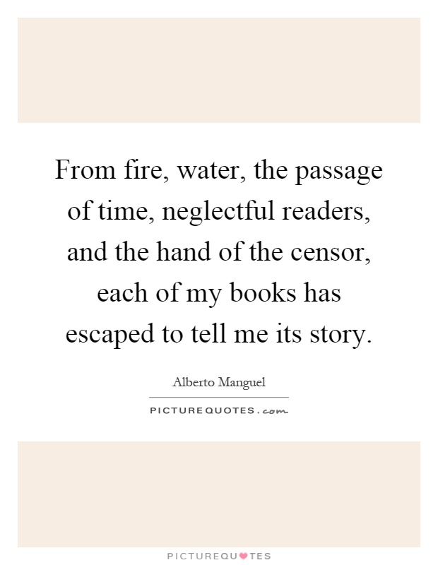 From fire, water, the passage of time, neglectful readers, and the hand of the censor, each of my books has escaped to tell me its story Picture Quote #1