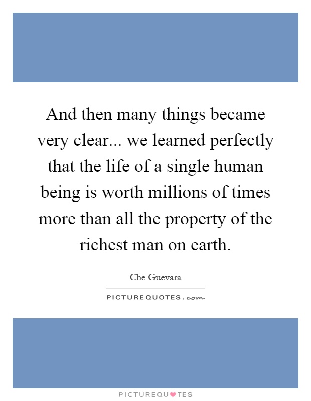 And then many things became very clear... we learned perfectly that the life of a single human being is worth millions of times more than all the property of the richest man on earth Picture Quote #1