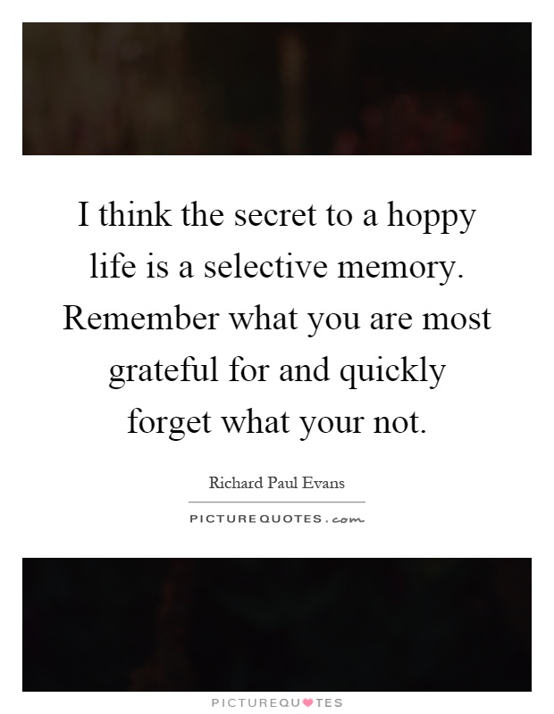 I think the secret to a hoppy life is a selective memory. Remember what you are most grateful for and quickly forget what your not Picture Quote #1