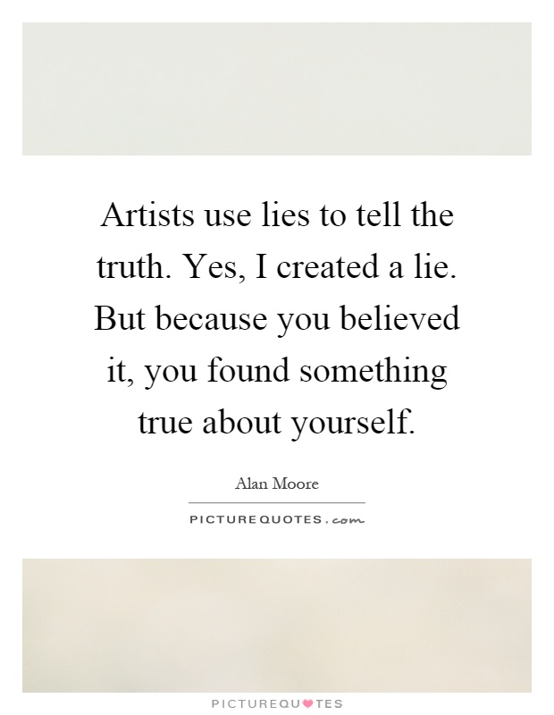Artists use lies to tell the truth. Yes, I created a lie. But because you believed it, you found something true about yourself Picture Quote #1