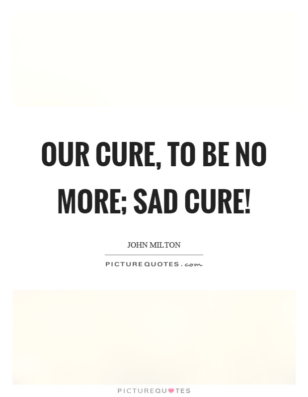 Our cure, to be no more; sad cure! Picture Quote #1