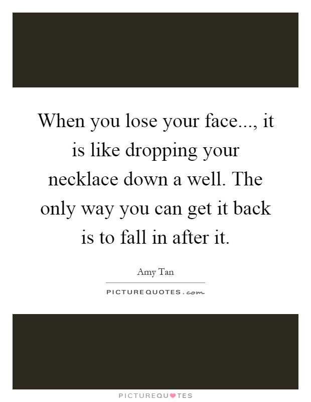 When you lose your face..., it is like dropping your necklace down a well. The only way you can get it back is to fall in after it Picture Quote #1