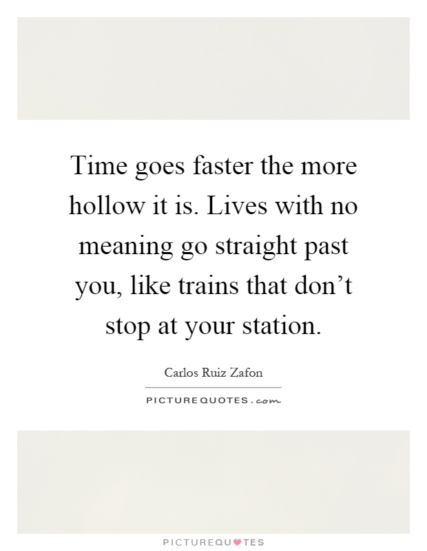 Time goes faster the more hollow it is. Lives with no meaning go straight past you, like trains that don’t stop at your station Picture Quote #1