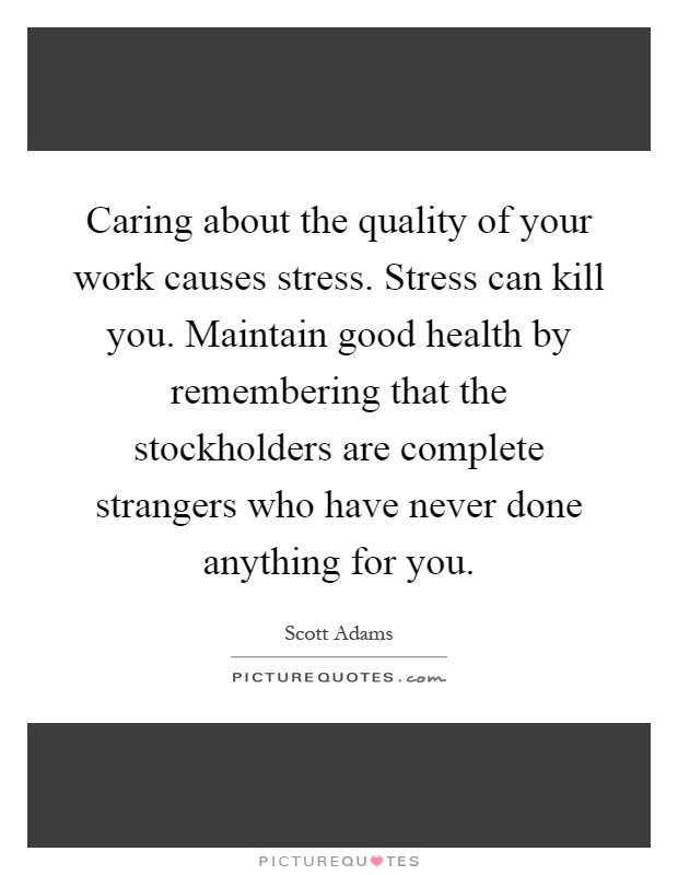 Caring about the quality of your work causes stress. Stress can kill you. Maintain good health by remembering that the stockholders are complete strangers who have never done anything for you Picture Quote #1