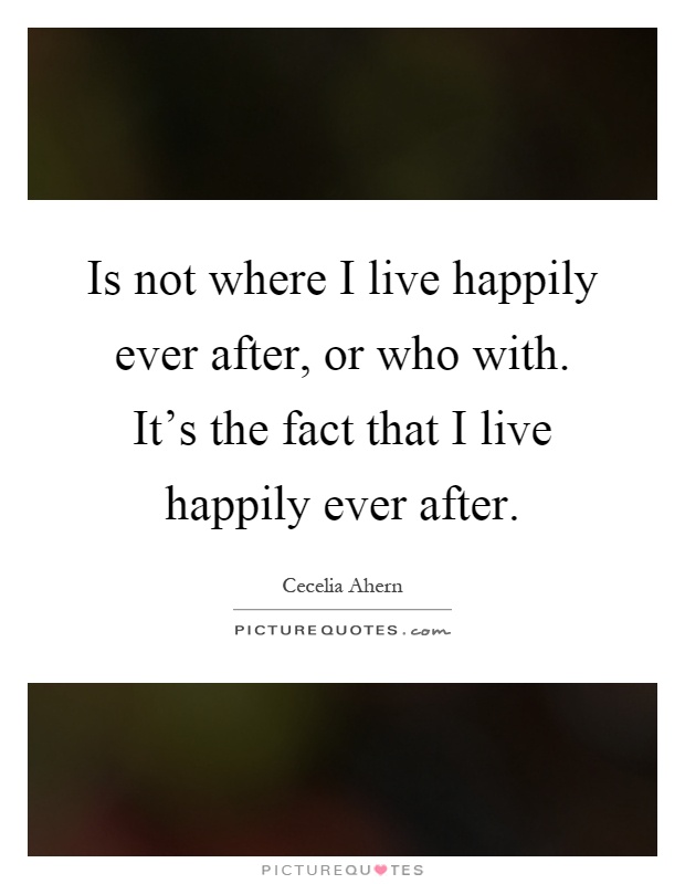 Is not where I live happily ever after, or who with. It’s the fact that I live happily ever after Picture Quote #1