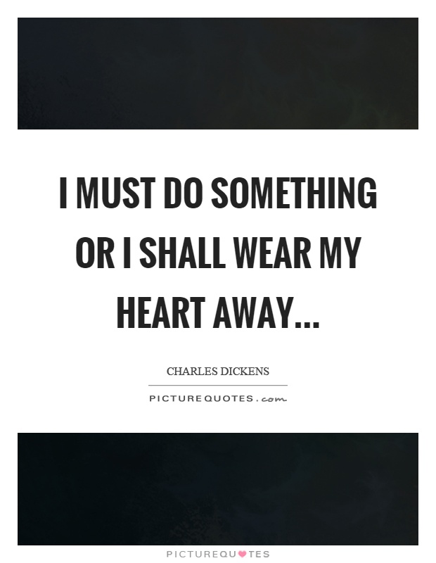 I must do something or I shall wear my heart away Picture Quote #1