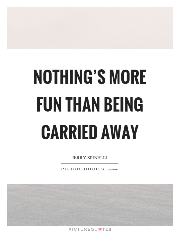 Nothing’s more fun than being carried away Picture Quote #1