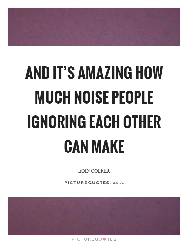And it’s amazing how much noise people ignoring each other can make Picture Quote #1