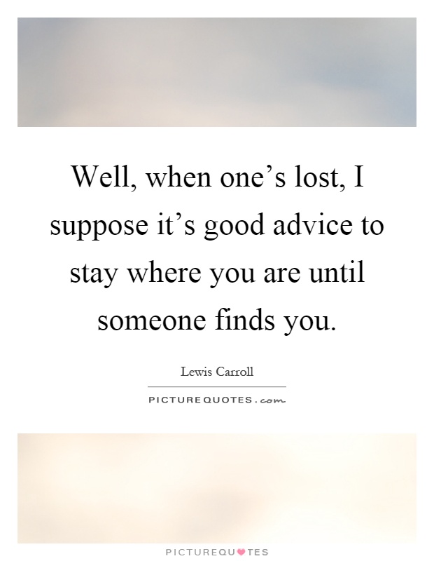 Well, when one’s lost, I suppose it’s good advice to stay where you are until someone finds you Picture Quote #1