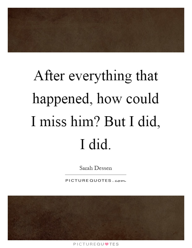 After everything that happened, how could I miss him? But I did, I did Picture Quote #1