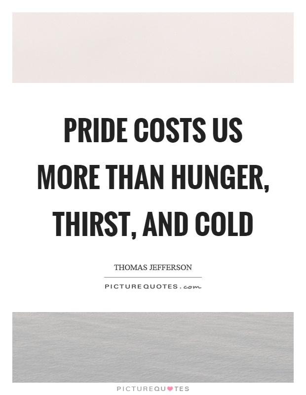 Pride costs us more than hunger, thirst, and cold Picture Quote #1